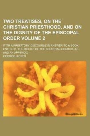 Cover of Two Treatises, on the Christian Priesthood, and on the Dignity of the Episcopal Order Volume 2; With a Prefatory Discourse in Answer to a Book Entitled, the Rights of the Christian Church, &C., and an Appendix