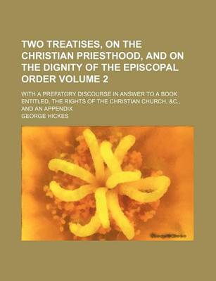 Book cover for Two Treatises, on the Christian Priesthood, and on the Dignity of the Episcopal Order Volume 2; With a Prefatory Discourse in Answer to a Book Entitled, the Rights of the Christian Church, &C., and an Appendix