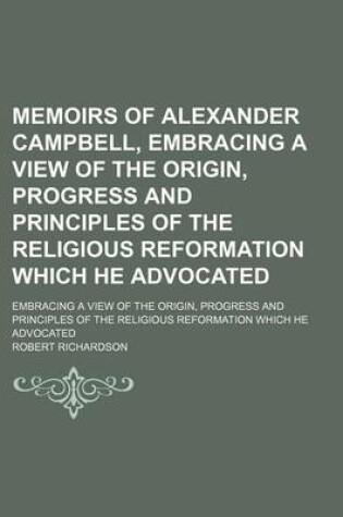 Cover of Memoirs of Alexander Campbell, Embracing a View of the Origin, Progress and Principles of the Religious Reformation Which He Advocated; Embracing a View of the Origin, Progress and Principles of the Religious Reformation Which He Advocated