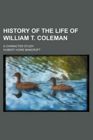 Cover of History of the Life of William T. Coleman; A Character Study