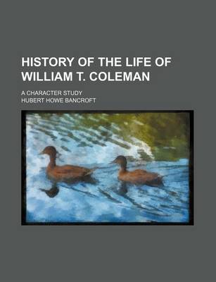 Book cover for History of the Life of William T. Coleman; A Character Study