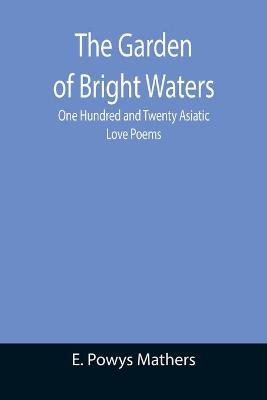 Book cover for The Garden of Bright Waters; One Hundred and Twenty Asiatic Love Poems