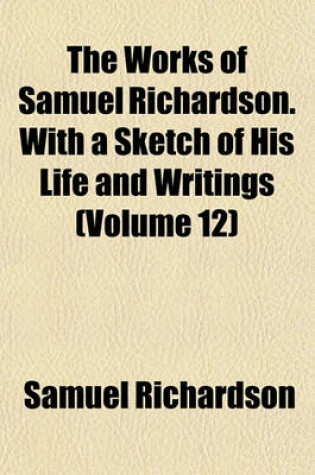 Cover of The Works of Samuel Richardson. with a Sketch of His Life and Writings (Volume 12)