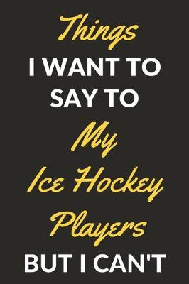 Book cover for Things I Want To Say To My Ice Hockey Players But I Can't