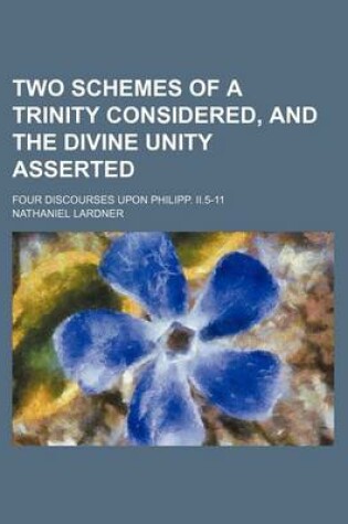 Cover of Two Schemes of a Trinity Considered, and the Divine Unity Asserted; Four Discourses Upon Philipp. II.5-11