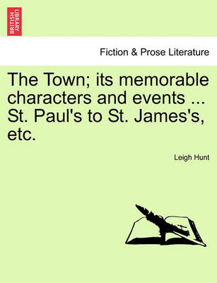 Book cover for The Town; Its Memorable Characters and Events ... St. Paul's to St. James's, Etc.