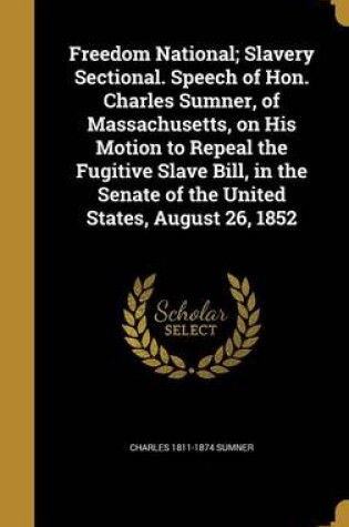 Cover of Freedom National; Slavery Sectional. Speech of Hon. Charles Sumner, of Massachusetts, on His Motion to Repeal the Fugitive Slave Bill, in the Senate of the United States, August 26, 1852