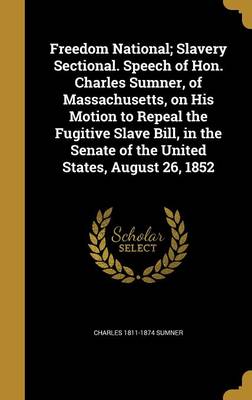 Book cover for Freedom National; Slavery Sectional. Speech of Hon. Charles Sumner, of Massachusetts, on His Motion to Repeal the Fugitive Slave Bill, in the Senate of the United States, August 26, 1852