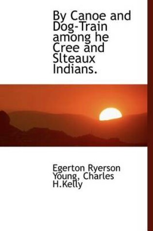 Cover of By Canoe and Dog-Train Among He Cree and Slteaux Indians.