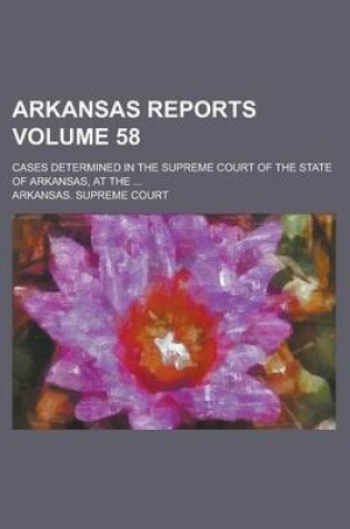 Cover of Arkansas Reports; Cases Determined in the Supreme Court of the State of Arkansas, at the ... Volume 58