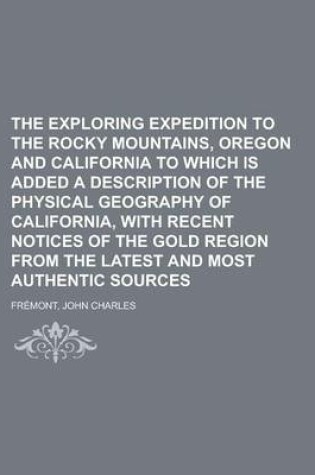 Cover of The Exploring Expedition to the Rocky Mountains, Oregon and California to Which Is Added a Description of the Physical Geography of California, with R