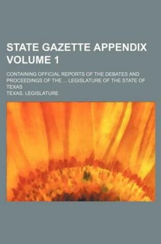 Cover of State Gazette Appendix Volume 1; Containing Official Reports of the Debates and Proceedings of the ... Legislature of the State of Texas