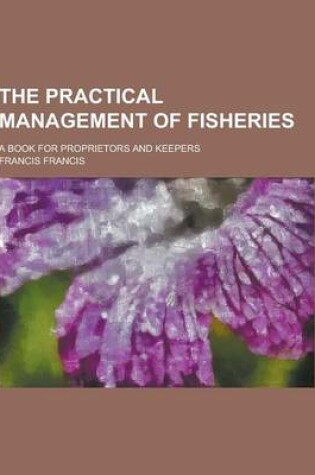 Cover of The Practical Management of Fisheries; A Book for Proprietors and Keepers