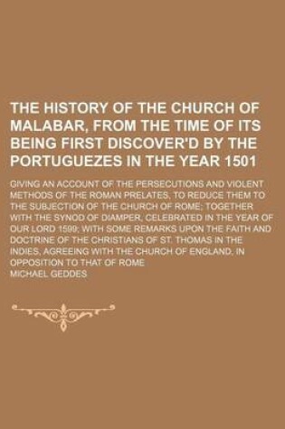 Cover of The History of the Church of Malabar, from the Time of Its Being First Discover'd by the Portuguezes in the Year 1501; Giving an Account of the Persecutions and Violent Methods of the Roman Prelates, to Reduce Them to the Subjection of the Church of Rome Toget