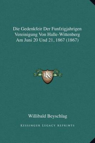 Cover of Die Gedenkfeir Der Funfzigjahrigen Vereinigung Von Halle-Wittenberg Am Juni 20 Und 21, 1867 (1867)