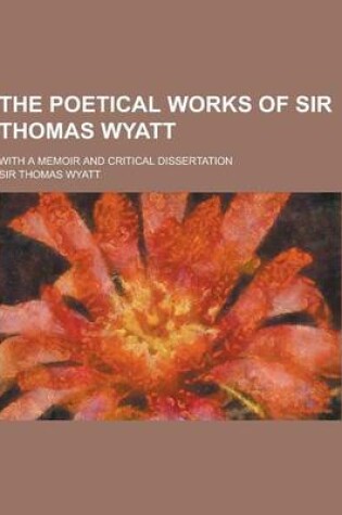 Cover of The Poetical Works of Sir Thomas Wyatt; With a Memoir and Critical Dissertation
