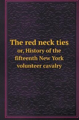 Cover of The red neck ties or, History of the fifteenth New York volunteer cavalry