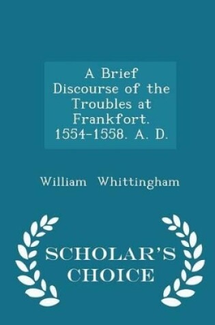 Cover of A Brief Discourse of the Troubles at Frankfort. 1554-1558. A. D. - Scholar's Choice Edition