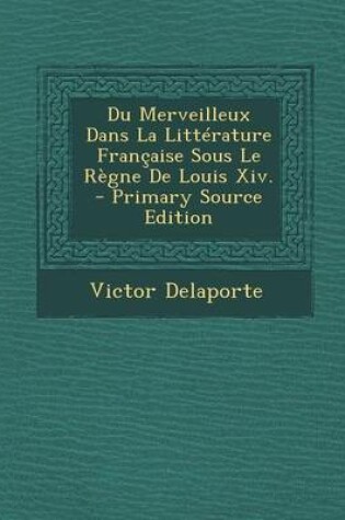 Cover of Du Merveilleux Dans La Litterature Francaise Sous Le Regne de Louis XIV. - Primary Source Edition