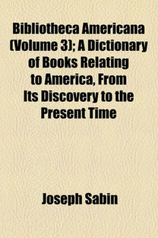 Cover of Bibliotheca Americana (Volume 3); A Dictionary of Books Relating to America, from Its Discovery to the Present Time