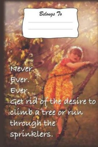 Cover of Never Ever Ever Get Rid of the Desire to Climb a Tree or Run Through the Sprinklers