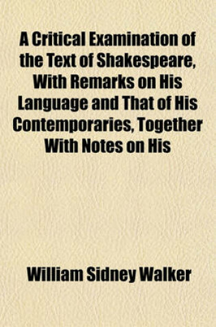 Cover of A Critical Examination of the Text of Shakespeare, with Remarks on His Language and That of His Contemporaries, Together with Notes on His