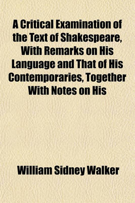 Book cover for A Critical Examination of the Text of Shakespeare, with Remarks on His Language and That of His Contemporaries, Together with Notes on His