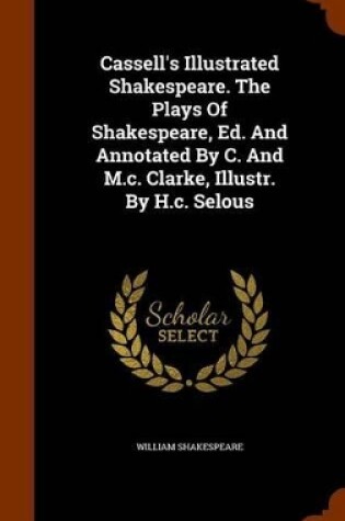 Cover of Cassell's Illustrated Shakespeare. the Plays of Shakespeare, Ed. and Annotated by C. and M.C. Clarke, Illustr. by H.C. Selous