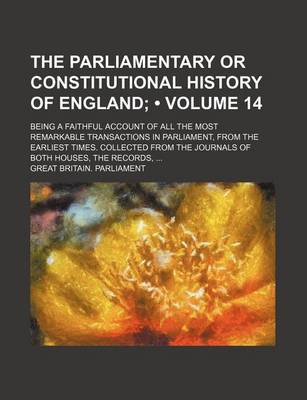 Book cover for The Parliamentary or Constitutional History of England (Volume 14); Being a Faithful Account of All the Most Remarkable Transactions in Parliament, from the Earliest Times. Collected from the Journals of Both Houses, the Records,