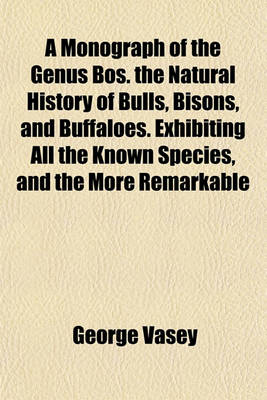 Book cover for A Monograph of the Genus Bos. the Natural History of Bulls, Bisons, and Buffaloes. Exhibiting All the Known Species, and the More Remarkable