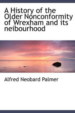 Cover of A History of the Older Nonconformity of Wrexham and Its Neibourhood