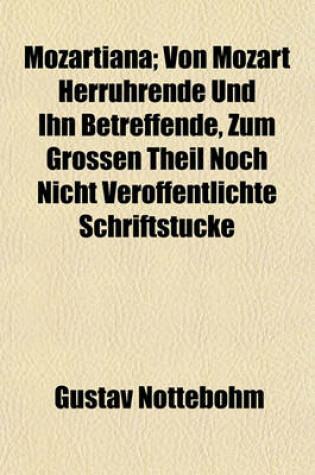 Cover of Mozartiana; Von Mozart Herruhrende Und Ihn Betreffende, Zum Grossen Theil Noch Nicht Veroffentlichte Schriftstucke