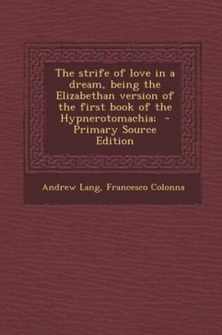 Cover of The Strife of Love in a Dream, Being the Elizabethan Version of the First Book of the Hypnerotomachia; - Primary Source Edition