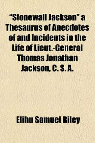 Cover of "Stonewall Jackson" a Thesaurus of Anecdotes of and Incidents in the Life of Lieut.-General Thomas Jonathan Jackson, C. S. A.
