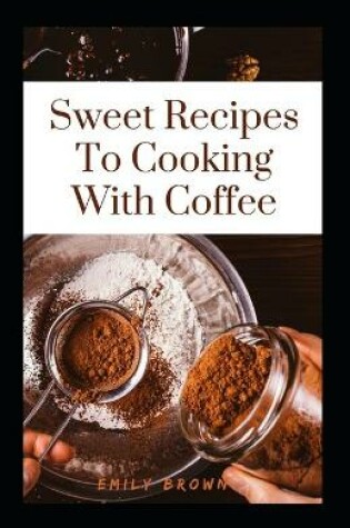 Cover of Sweet Recipes To Cooking With Coffee