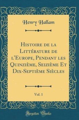 Cover of Histoire de la Litterature de l'Europe, Pendant Les Quinzieme, Seizieme Et Dix-Septieme Siecles, Vol. 1 (Classic Reprint)