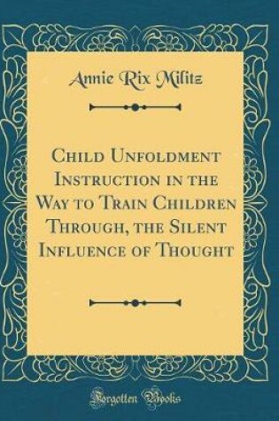 Cover of Child Unfoldment Instruction in the Way to Train Children Through, the Silent Influence of Thought (Classic Reprint)