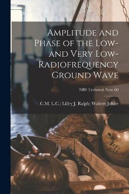 Cover of Amplitude and Phase of the Low- and Very Low-radiofrequency Ground Wave; NBS Technical Note 60