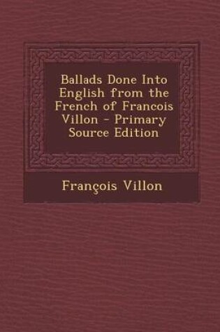 Cover of Ballads Done Into English from the French of Francois Villon - Primary Source Edition