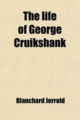 Book cover for The Life of George Cruikshank (Volume 1); In Two Epochs