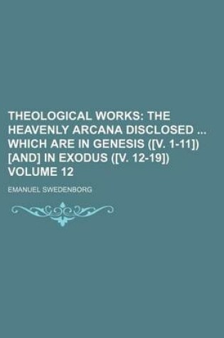 Cover of Theological Works; The Heavenly Arcana Disclosed Which Are in Genesis ([V. 1-11]) [And] in Exodus ([V. 12-19]) Volume 12