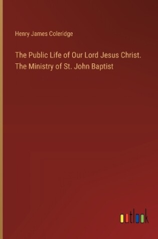 Cover of The Public Life of Our Lord Jesus Christ. The Ministry of St. John Baptist