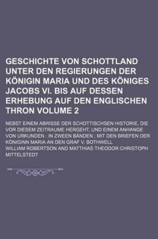 Cover of Geschichte Von Schottland Unter Den Regierungen Der Konigin Maria Und Des Koniges Jacobs VI. Bis Auf Dessen Erhebung Auf Den Englischen Thron Volume 2; Nebst Einem Abrisse Der Schottischsen Historie, Die VOR Diesem Zeitraume Hergeht, Und Einem Anhange Von