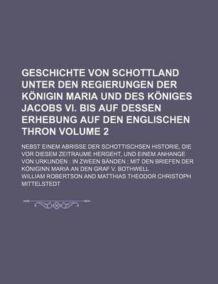 Book cover for Geschichte Von Schottland Unter Den Regierungen Der Konigin Maria Und Des Koniges Jacobs VI. Bis Auf Dessen Erhebung Auf Den Englischen Thron Volume 2; Nebst Einem Abrisse Der Schottischsen Historie, Die VOR Diesem Zeitraume Hergeht, Und Einem Anhange Von