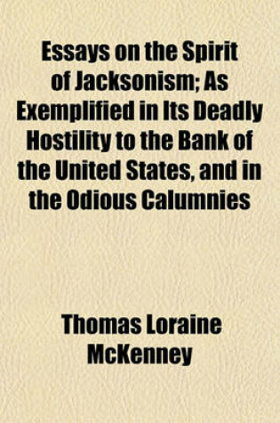 Cover of Essays on the Spirit of Jacksonism; As Exemplified in Its Deadly Hostility to the Bank of the United States, and in the Odious Calumnies