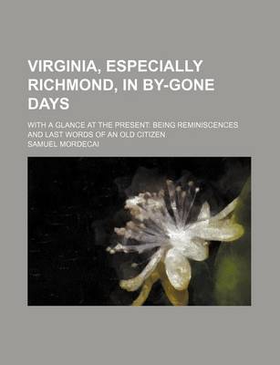 Cover of Virginia, Especially Richmond, in By-Gone Days; With a Glance at the Present Being Reminiscences and Last Words of an Old Citizen