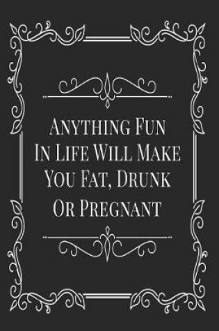 Cover of Anything Fun In Life Will Make You Fat, Drunk or Pregnant