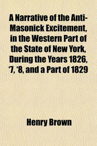 Cover of A Narrative of the Anti-Masonick Excitement, in the Western Part of the State of New York, During the Years 1826, '7, '8, and a Part of 1829