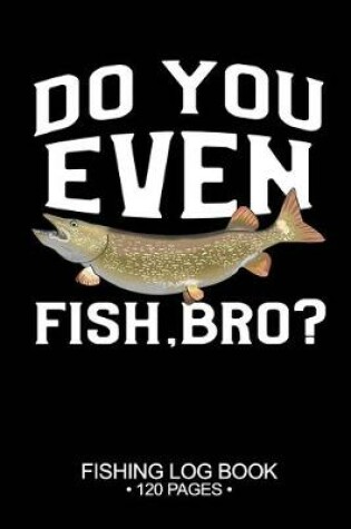 Cover of Do You Even Fish, Bro? Fishing Log Book 120 Pages