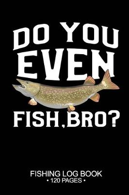 Book cover for Do You Even Fish, Bro? Fishing Log Book 120 Pages